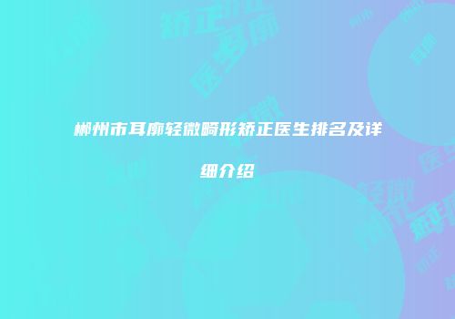 郴州市耳廓轻微畸形矫正医生排名及详细介绍