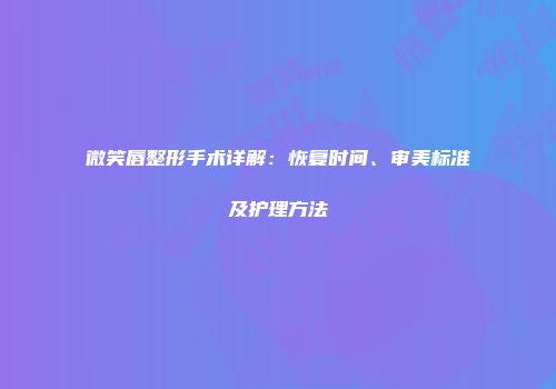 微笑唇整形手术详解：恢复时间、审美标准及护理方法