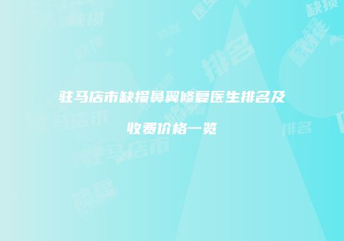驻马店市缺损鼻翼修复医生排名及收费价格一览