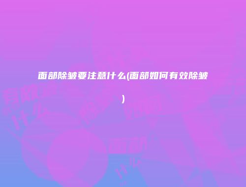 面部除皱要注意什么(面部如何有效除皱)