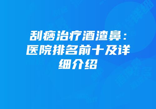 刮痧治疗酒渣鼻：医院排名前十及详细介绍