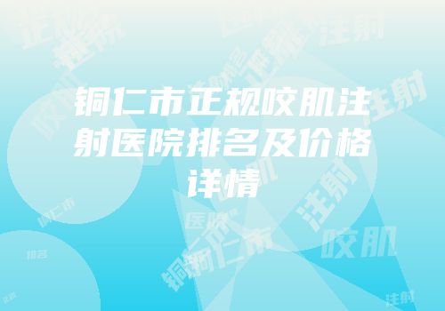 铜仁市正规咬肌注射医院排名及价格详情