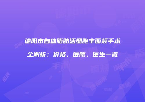 德阳市自体脂肪活细胞丰面颊手术全解析：价格、医院、医生一览