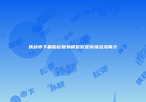铁岭市下眼睑松弛外翻整形医院排名及简介