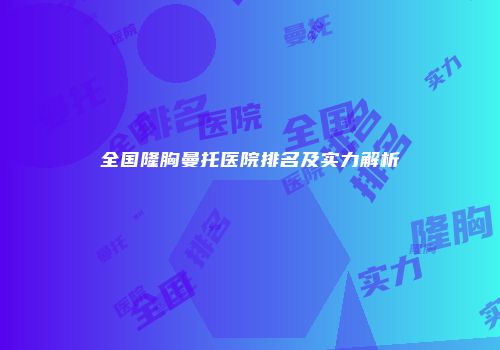 全国隆胸曼托医院排名及实力解析