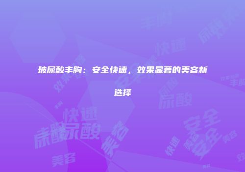 玻尿酸丰胸：安全快速，效果显著的美容新选择