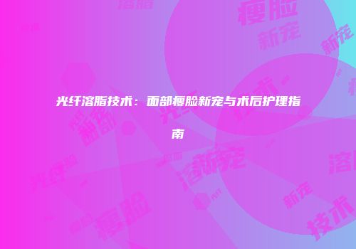 光纤溶脂技术：面部瘦脸新宠与术后护理指南
