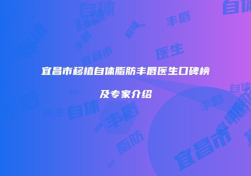 宜昌市移植自体脂肪丰唇医生口碑榜及专家介绍