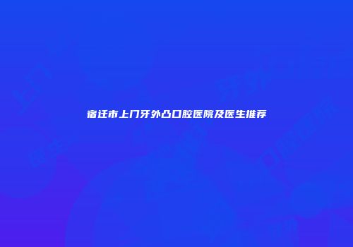 宿迁市上门牙外凸口腔医院及医生推荐