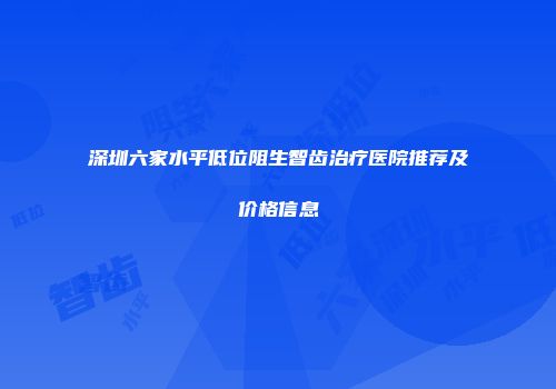深圳六家水平低位阻生智齿治疗医院推荐及价格信息