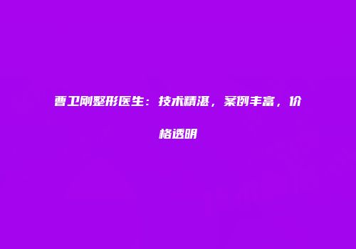 曹卫刚整形医生：技术精湛，案例丰富，价格透明