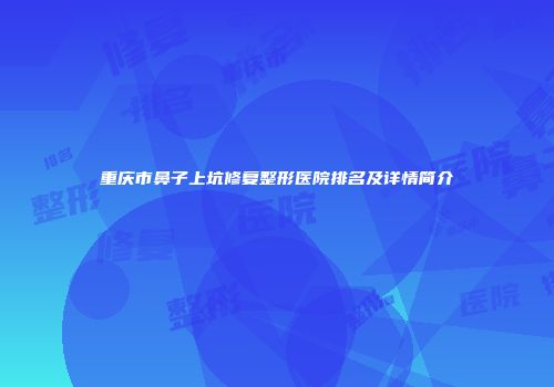 重庆市鼻子上坑修复整形医院排名及详情简介