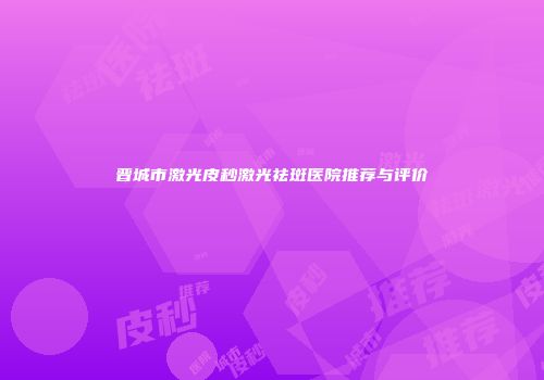 晋城市激光皮秒激光祛斑医院推荐与评价
