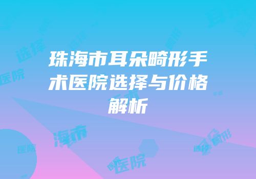 珠海市耳朵畸形手术医院选择与价格解析