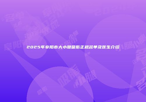 2025年阜阳市大小腿吸脂正规名单及医生介绍