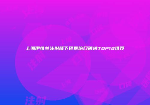 上海伊维兰注射隆下巴医院口碑榜TOP10推荐