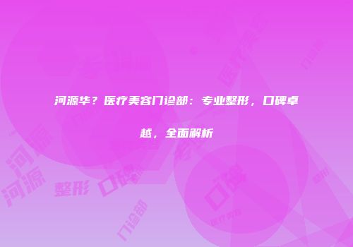 河源华？医疗美容门诊部：专业整形，口碑卓越，全面解析