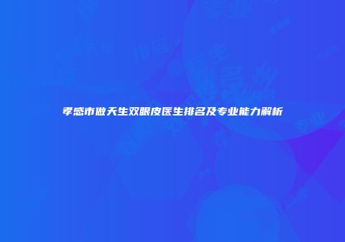 孝感市做天生双眼皮医生排名及专业能力解析
