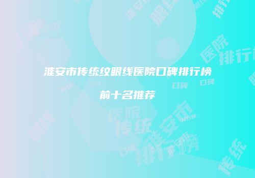 淮安市传统纹眼线医院口碑排行榜前十名推荐