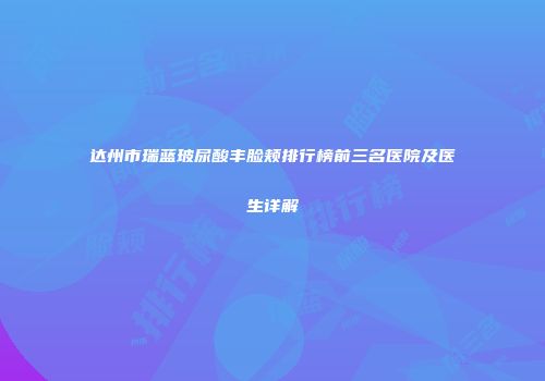 达州市瑞蓝玻尿酸丰脸颊排行榜前三名医院及医生详解
