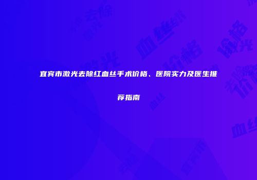 宜宾市激光去除红血丝手术价格、医院实力及医生推荐指南