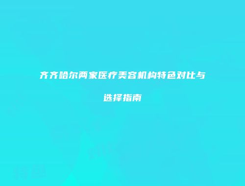 齐齐哈尔两家医疗美容机构特色对比与选择指南