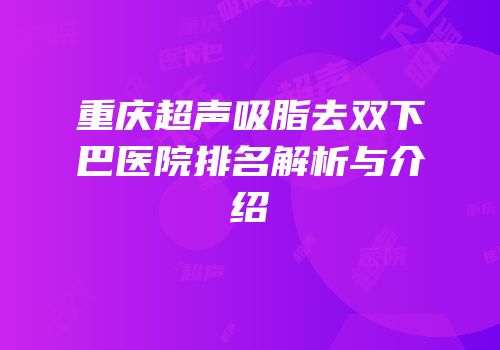 重庆超声吸脂去双下巴医院排名解析与介绍