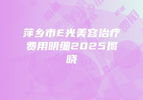 萍乡市E光美容治疗费用明细2025揭晓