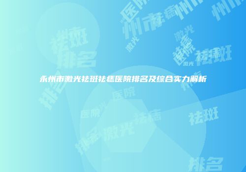 永州市激光祛斑祛痣医院排名及综合实力解析