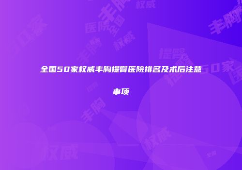 全国50家权威丰胸提臀医院排名及术后注意事项