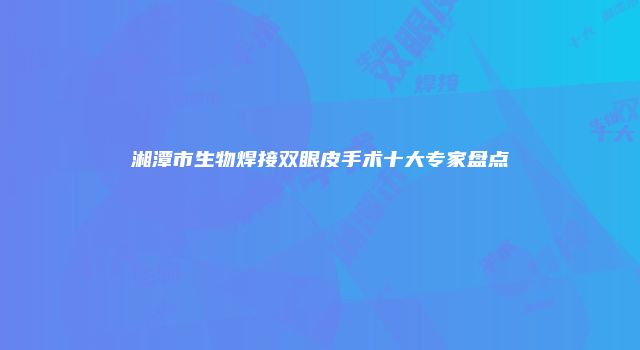 湘潭市生物焊接双眼皮手术十大专家盘点