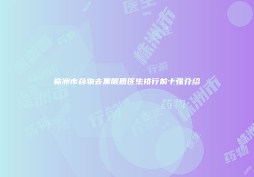 株洲市药物去黑眼圈医生排行前十强介绍