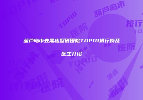 葫芦岛市去黑痣整形医院TOP10排行榜及医生介绍