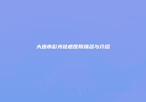 大连市彩光祛痘医院排名与介绍