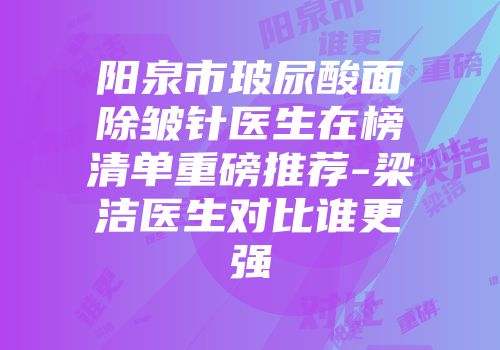 阳泉市玻尿酸面除皱针医生在榜清单重磅推荐-梁洁医生对比谁更强