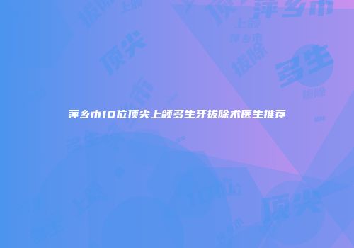 萍乡市10位顶尖上颌多生牙拔除术医生推荐
