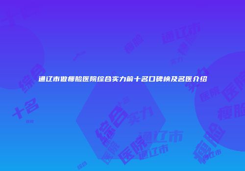 通辽市做瘦脸医院综合实力前十名口碑榜及名医介绍