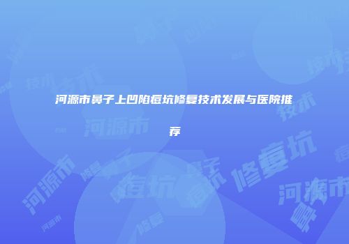 河源市鼻子上凹陷痘坑修复技术发展与医院推荐