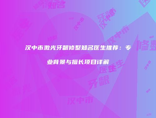 汉中市激光牙龈修整知名医生推荐：专业背景与擅长项目详解