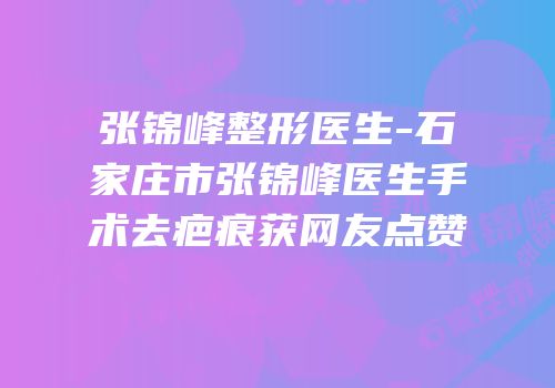 张锦峰整形医生-石家庄市张锦峰医生手术去疤痕获网友点赞