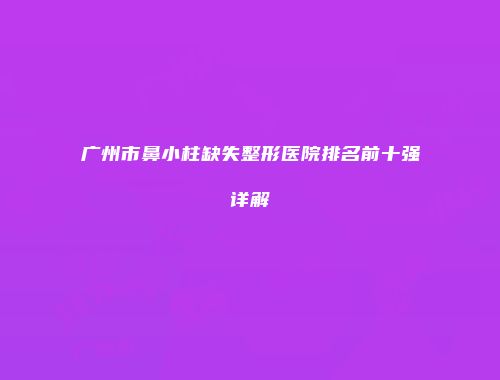 广州市鼻小柱缺失整形医院排名前十强详解