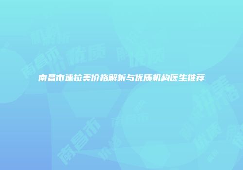 南昌市速拉美价格解析与优质机构医生推荐