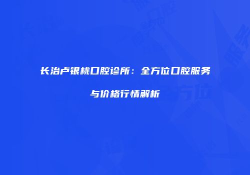 长治卢银桃口腔诊所：全方位口腔服务与价格行情解析