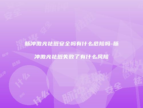 脉冲激光祛斑安全吗有什么危险吗-脉冲激光祛斑失败了有什么风险