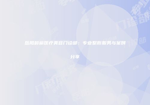岳阳龄丽医疗美容门诊部：专业整形服务与案例分享