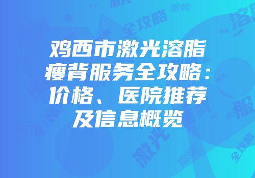鸡西市激光溶脂瘦背服务全攻略：价格、医院推荐及信息概览