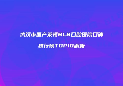 武汉市国产莱顿BLB口腔医院口碑排行榜TOP10解析