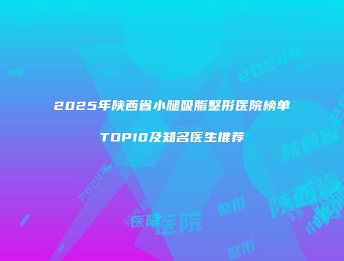 2025年陕西省小腿吸脂整形医院榜单TOP10及知名医生推荐