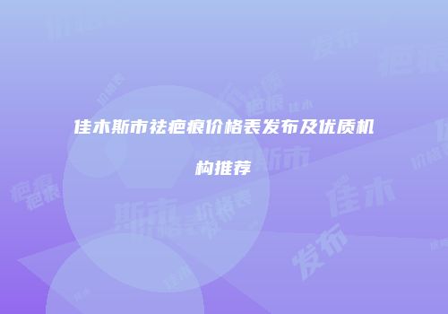 佳木斯市祛疤痕价格表发布及优质机构推荐