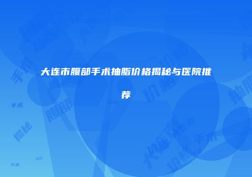 大连市腹部手术抽脂价格揭秘与医院推荐